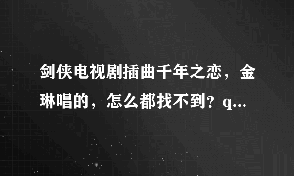 剑侠电视剧插曲千年之恋，金琳唱的，怎么都找不到？qq音乐，酷狗，天天动听全找过，找出来都是爱乐团的