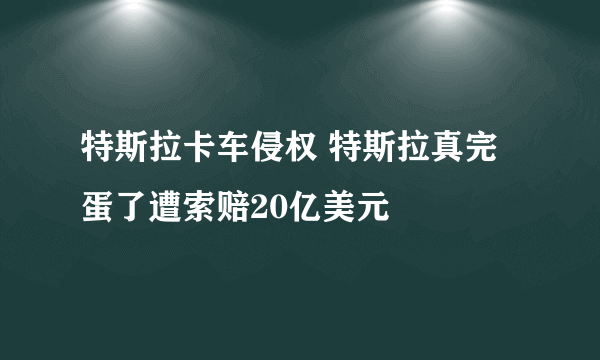 特斯拉卡车侵权 特斯拉真完蛋了遭索赔20亿美元