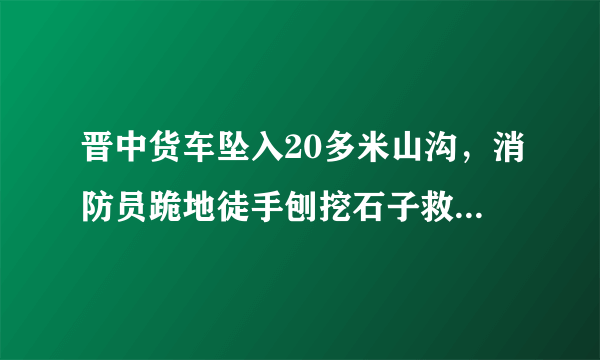 晋中货车坠入20多米山沟，消防员跪地徒手刨挖石子救人, 你怎么看？