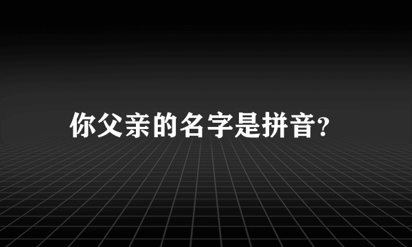 你父亲的名字是拼音？