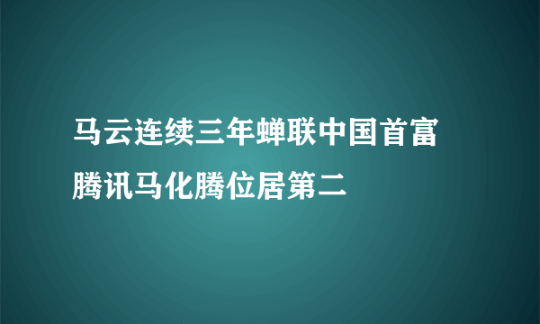 马云连续三年蝉联中国首富 腾讯马化腾位居第二