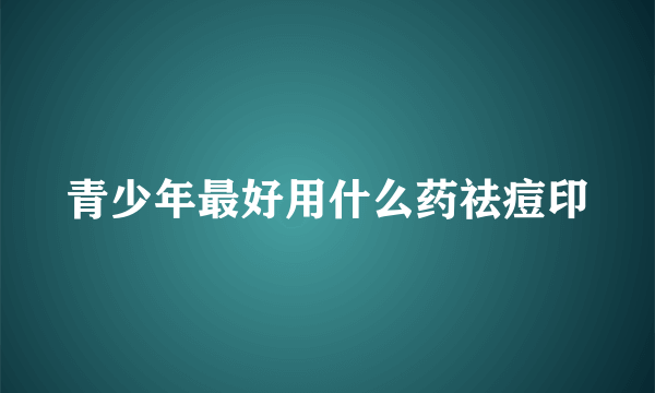 青少年最好用什么药祛痘印