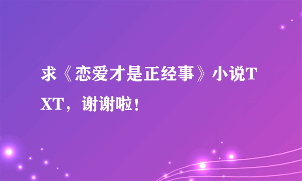 求《恋爱才是正经事》小说TXT，谢谢啦！