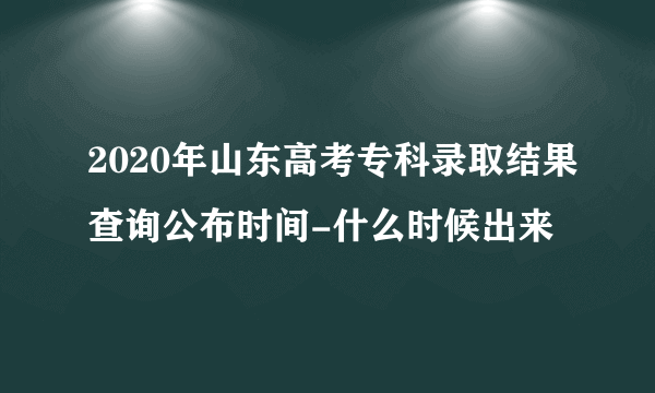 2020年山东高考专科录取结果查询公布时间-什么时候出来