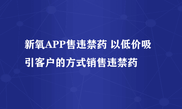 新氧APP售违禁药 以低价吸引客户的方式销售违禁药