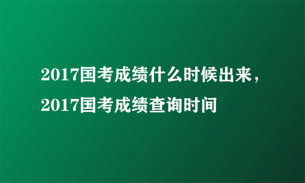 2017国考成绩什么时候出来，2017国考成绩查询时间