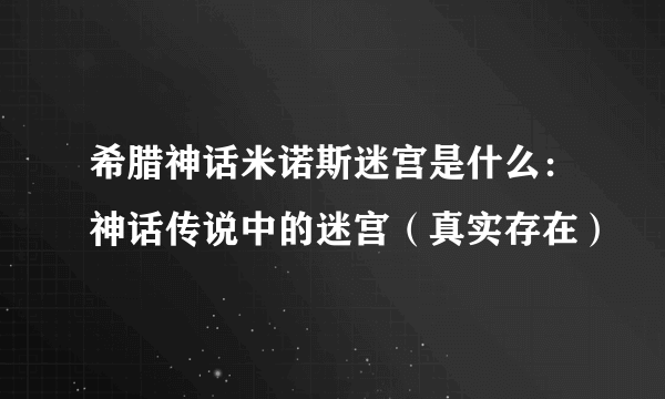 希腊神话米诺斯迷宫是什么：神话传说中的迷宫（真实存在）