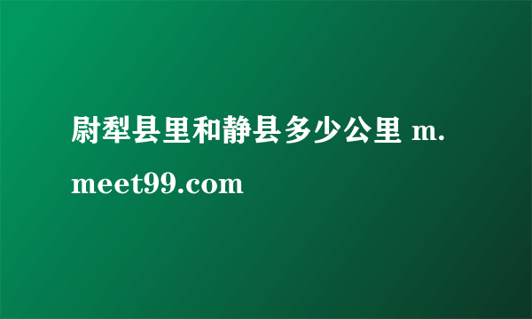 尉犁县里和静县多少公里 m.meet99.com