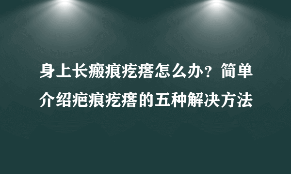 身上长瘢痕疙瘩怎么办？简单介绍疤痕疙瘩的五种解决方法