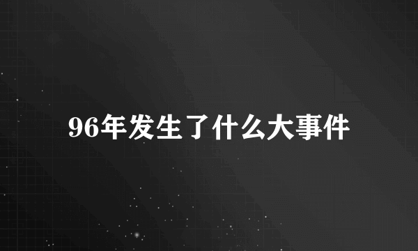 96年发生了什么大事件