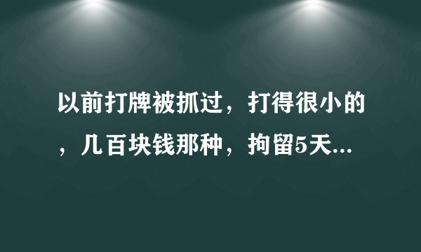 以前打牌被抓过，打得很小的，几百块钱那种，拘留5天，请问会有案底吗？