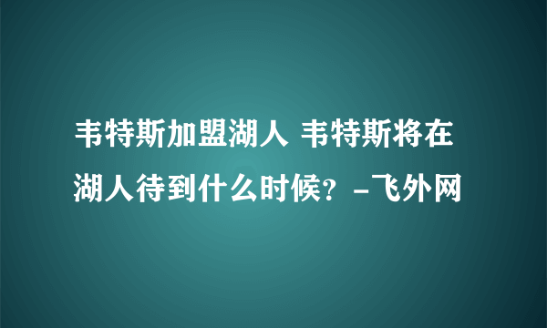 韦特斯加盟湖人 韦特斯将在湖人待到什么时候？-飞外网