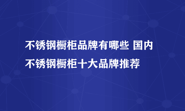 不锈钢橱柜品牌有哪些 国内不锈钢橱柜十大品牌推荐