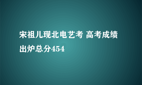 宋祖儿现北电艺考 高考成绩出炉总分454