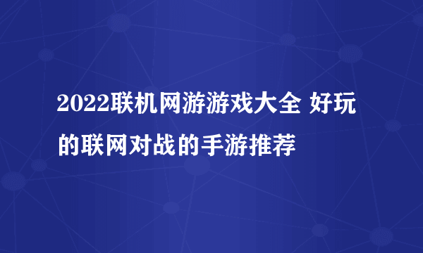 2022联机网游游戏大全 好玩的联网对战的手游推荐