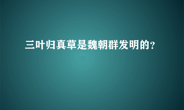 三叶归真草是魏朝群发明的？