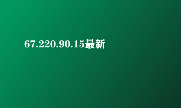 67.220.90.15最新