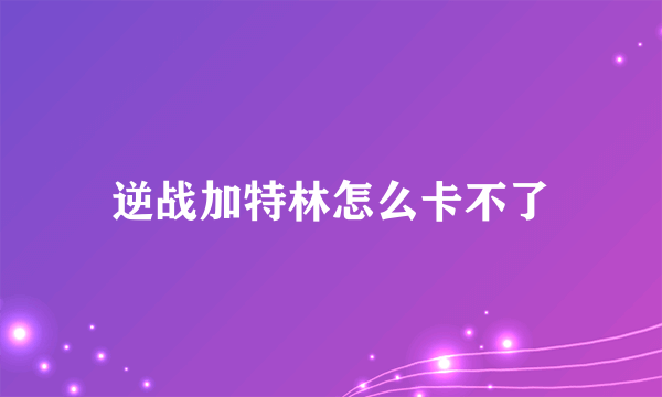 逆战加特林怎么卡不了