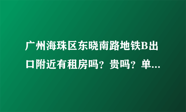 广州海珠区东晓南路地铁B出口附近有租房吗？贵吗？单房带卫生间小厨房的话大概多少钱一个月呢？急的呀我