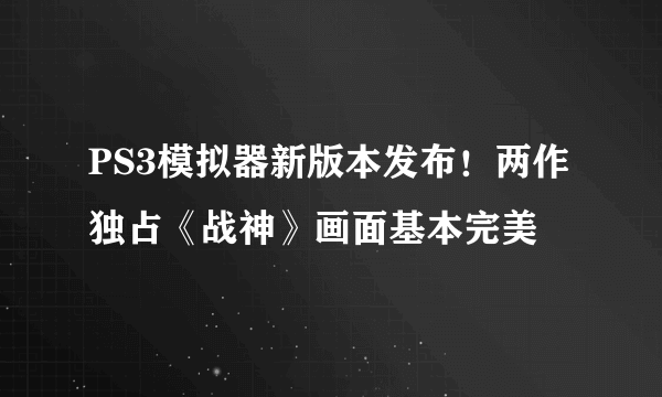 PS3模拟器新版本发布！两作独占《战神》画面基本完美