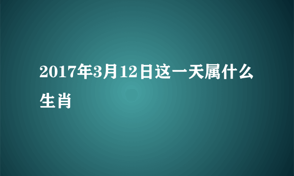 2017年3月12日这一天属什么生肖