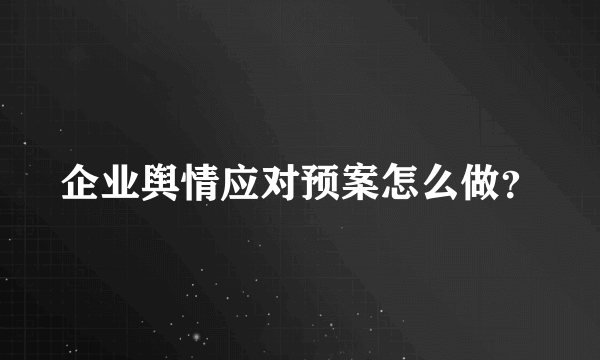 企业舆情应对预案怎么做？