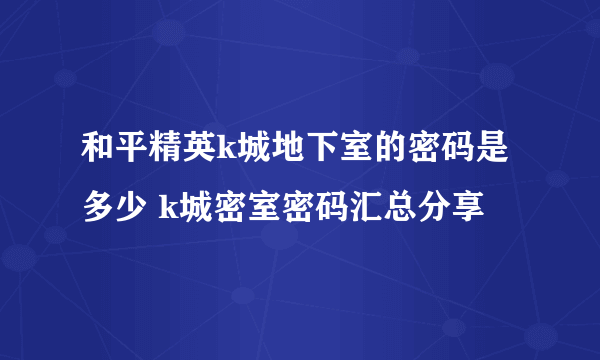 和平精英k城地下室的密码是多少 k城密室密码汇总分享