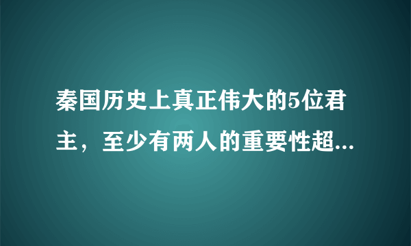 秦国历史上真正伟大的5位君主，至少有两人的重要性超过秦始皇