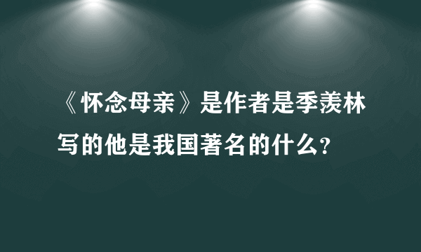 《怀念母亲》是作者是季羡林写的他是我国著名的什么？