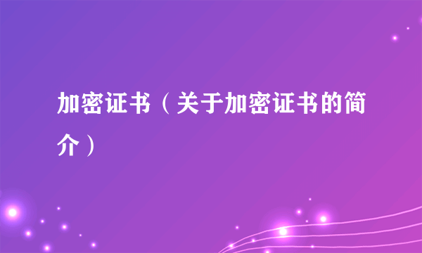 加密证书（关于加密证书的简介）