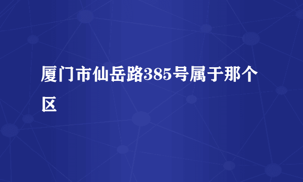 厦门市仙岳路385号属于那个区