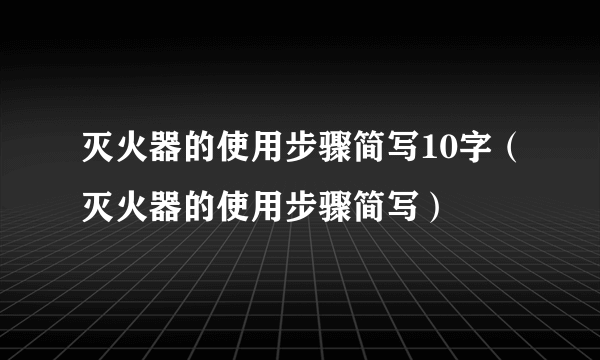 灭火器的使用步骤简写10字（灭火器的使用步骤简写）