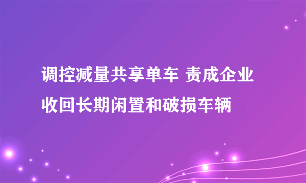 调控减量共享单车 责成企业收回长期闲置和破损车辆