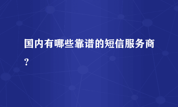 国内有哪些靠谱的短信服务商？