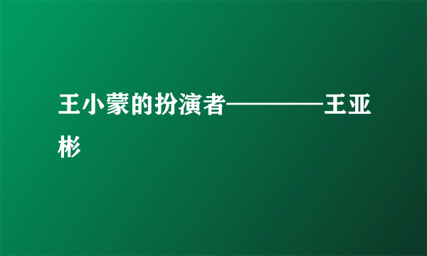 王小蒙的扮演者————王亚彬