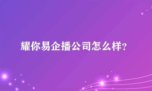 耀你易企播公司怎么样？