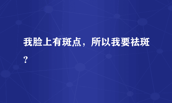 我脸上有斑点，所以我要祛斑？