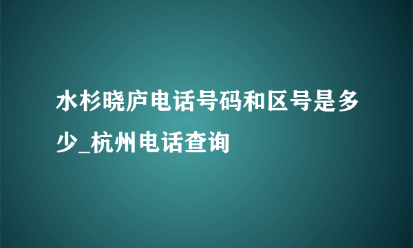 水杉晓庐电话号码和区号是多少_杭州电话查询