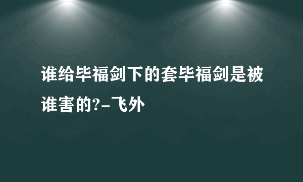 谁给毕福剑下的套毕福剑是被谁害的?-飞外