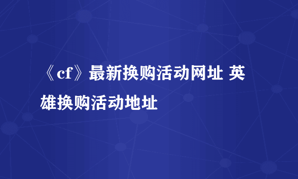 《cf》最新换购活动网址 英雄换购活动地址