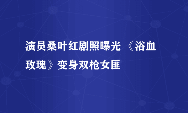 演员桑叶红剧照曝光 《浴血玫瑰》变身双枪女匪