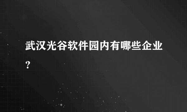 武汉光谷软件园内有哪些企业？