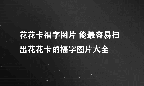 花花卡福字图片 能最容易扫出花花卡的福字图片大全