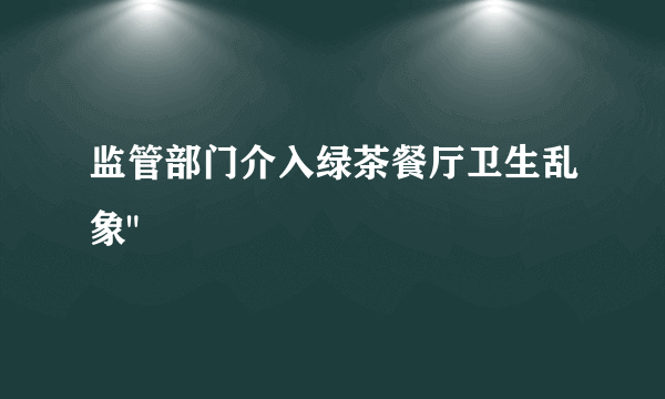 监管部门介入绿茶餐厅卫生乱象