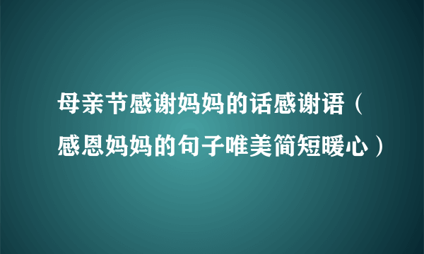 母亲节感谢妈妈的话感谢语（感恩妈妈的句子唯美简短暖心）