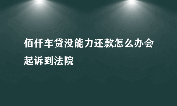 佰仟车贷没能力还款怎么办会起诉到法院