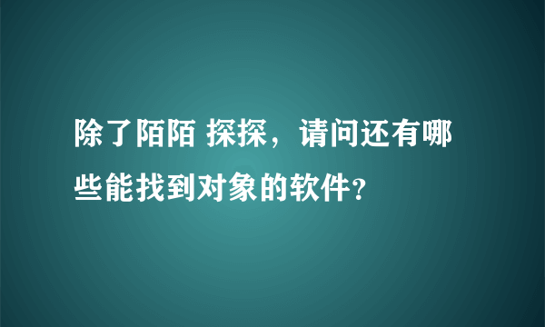 除了陌陌 探探，请问还有哪些能找到对象的软件？