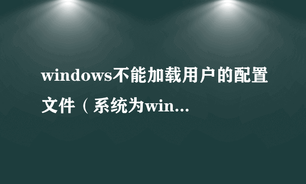 windows不能加载用户的配置文件（系统为windows XP)？