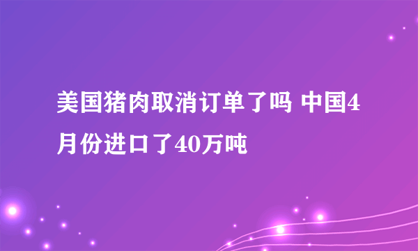 美国猪肉取消订单了吗 中国4月份进口了40万吨