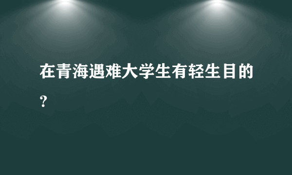 在青海遇难大学生有轻生目的？